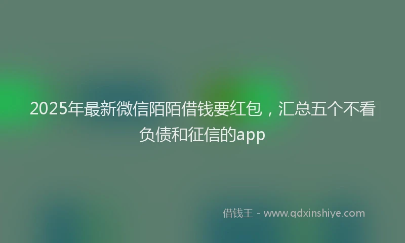 2025年最新微信陌陌借钱要红包，汇总五个不看负债和征信的app
