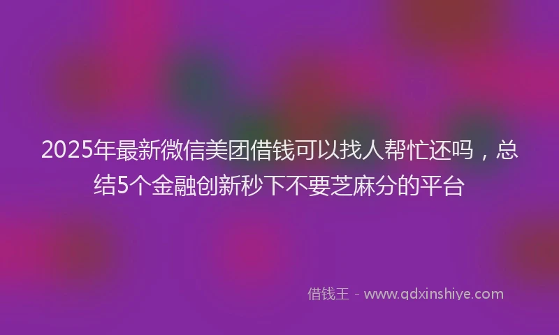 2025年最新微信美团借钱可以找人帮忙还吗，总结5个金融创新秒下不要芝麻分的平台