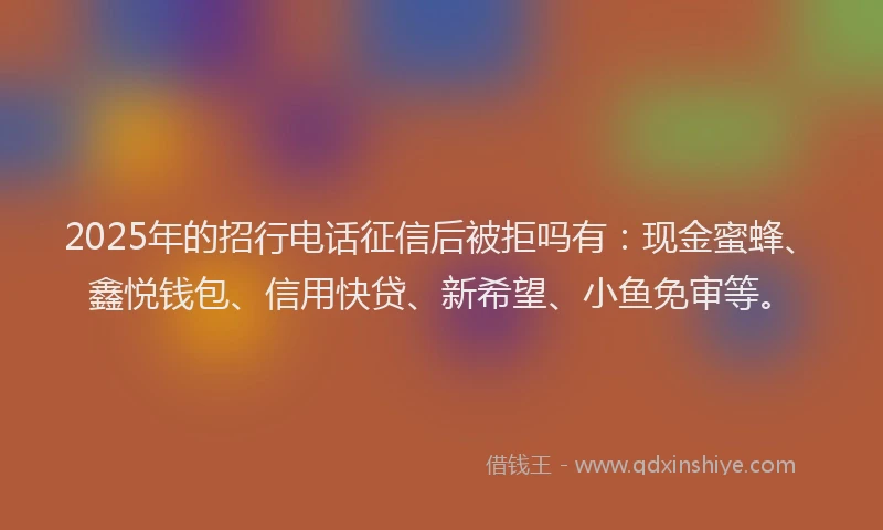 2025年的招行电话征信后被拒吗有：现金蜜蜂、鑫悦钱包、信用快贷、新希望、小鱼免审等。