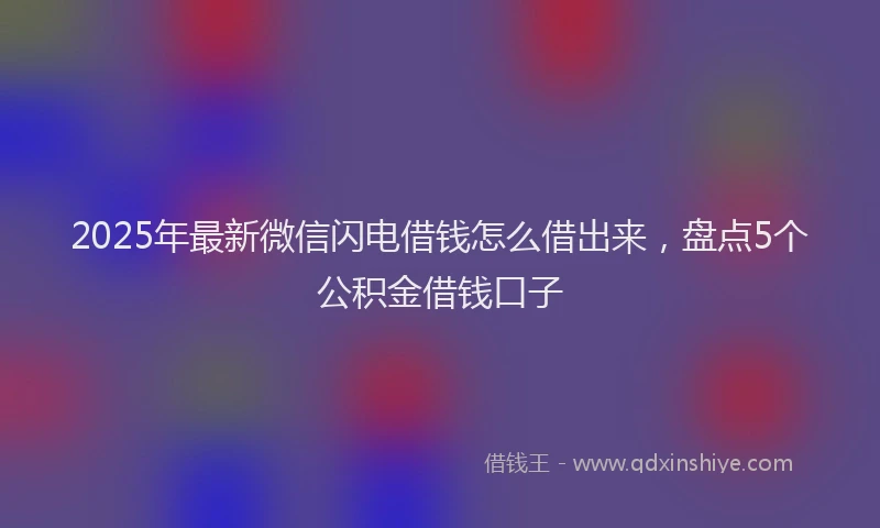 2025年最新微信闪电借钱怎么借出来，盘点5个公积金借钱口子