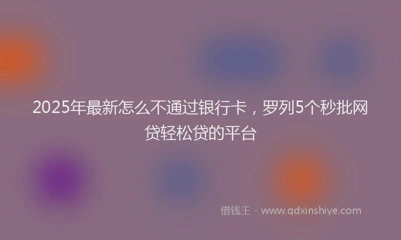 2025年最新怎么不通过银行卡，罗列5个秒批网贷轻松贷的平台
