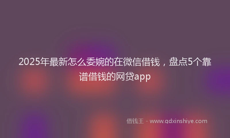 2025年最新怎么委婉的在微信借钱，盘点5个靠谱借钱的网贷app