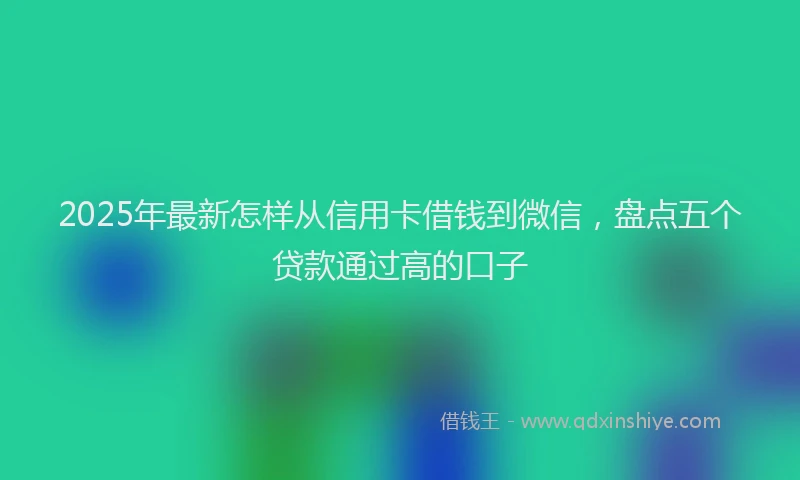 2025年最新怎样从信用卡借钱到微信，盘点五个贷款通过高的口子