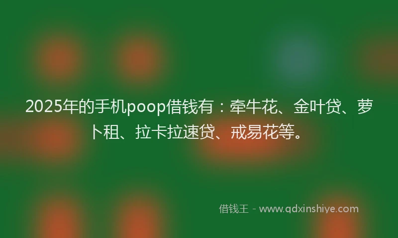 2025年的手机poop借钱有：牵牛花、金叶贷、萝卜租、拉卡拉速贷、戒易花等。