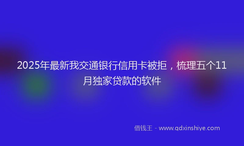 2025年最新我交通银行信用卡被拒，梳理五个11月独家贷款的软件
