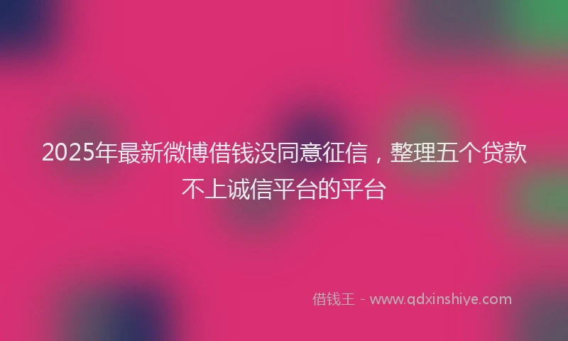 2025年最新微博借钱没同意征信，整理五个贷款不上诚信平台的平台