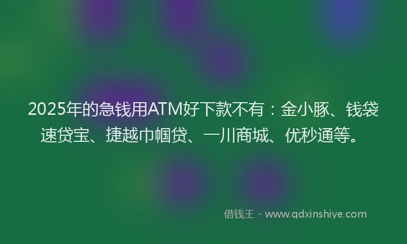 2025年的急钱用ATM好下款不有：金小豚、钱袋速贷宝、捷越巾帼贷、一川商城、优秒通等。