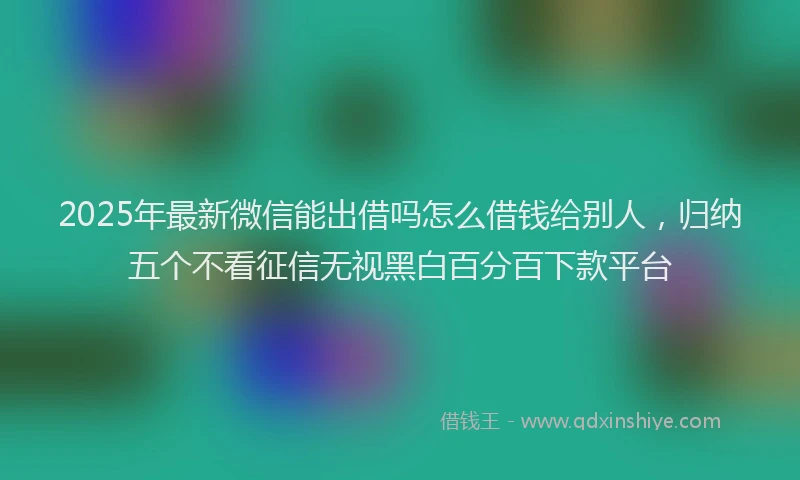 2025年最新微信能出借吗怎么借钱给别人，归纳五个不看征信无视黑白百分百下款平台