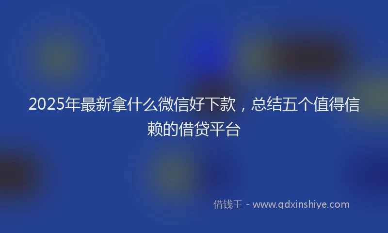 2025年最新拿什么微信好下款，总结五个值得信赖的借贷平台