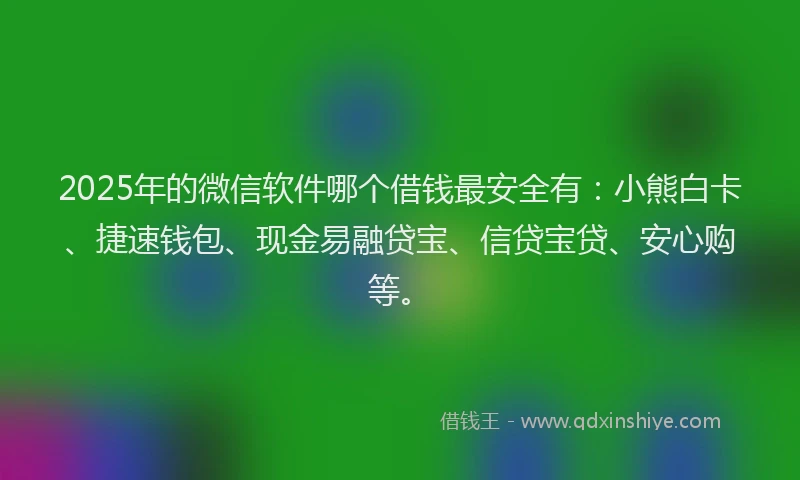 2025年的微信软件哪个借钱最安全有：小熊白卡、捷速钱包、现金易融贷宝、信贷宝贷、安心购等。