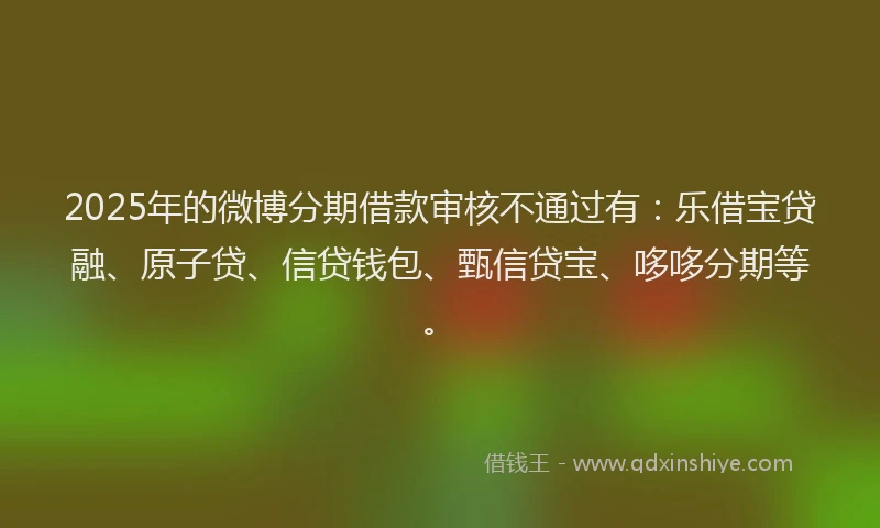 2025年的微博分期借款审核不通过有：乐借宝贷融、原子贷、信贷钱包、甄信贷宝、哆哆分期等。