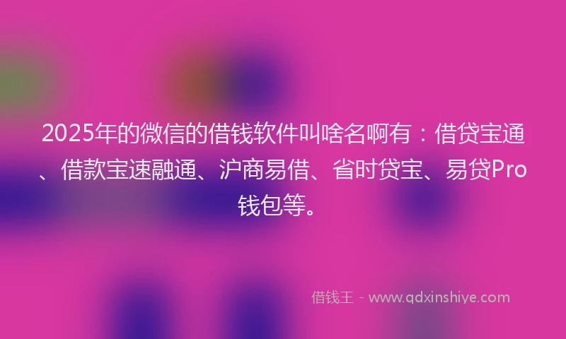 2025年的微信的借钱软件叫啥名啊有：借贷宝通、借款宝速融通、沪商易借、省时贷宝、易贷Pro钱包等。