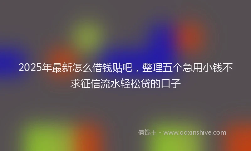 2025年最新怎么借钱贴吧，整理五个急用小钱不求征信流水轻松贷的口子