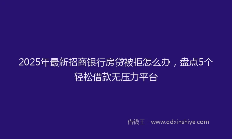 2025年最新招商银行房贷被拒怎么办，盘点5个轻松借款无压力平台