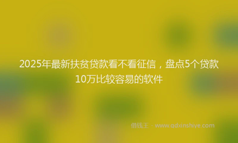 2025年最新扶贫贷款看不看征信，盘点5个贷款10万比较容易的软件