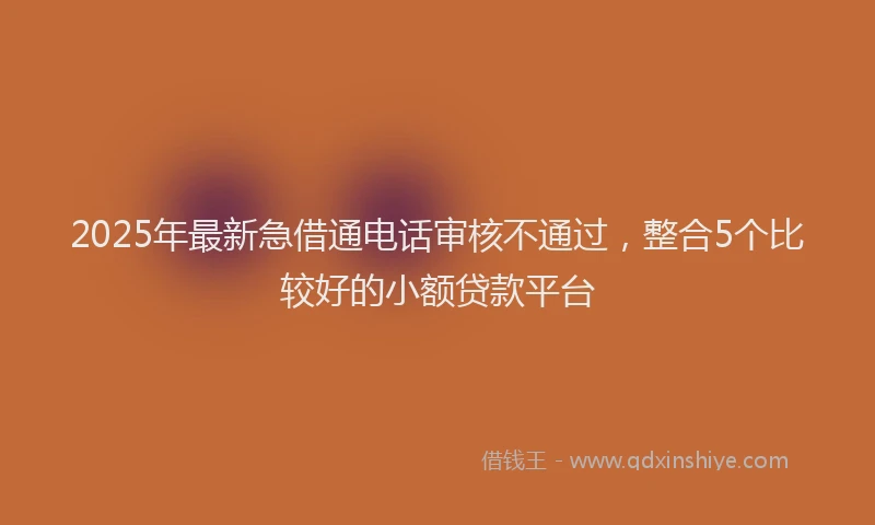 2025年最新急借通电话审核不通过，整合5个比较好的小额贷款平台