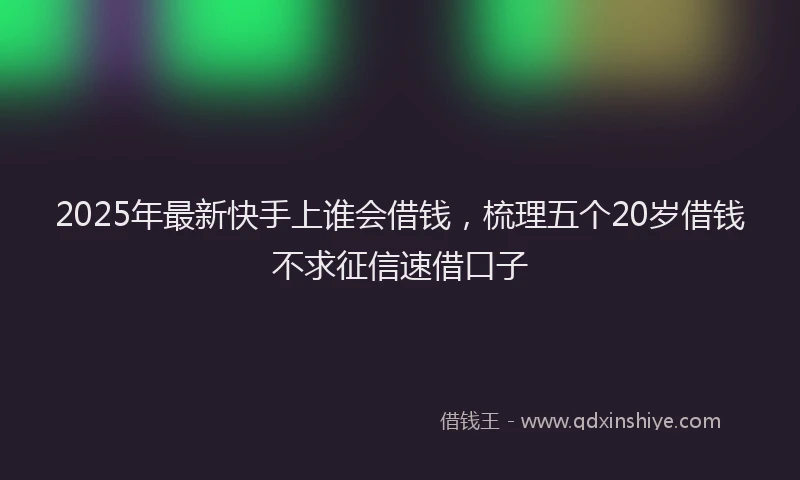 2025年最新快手上谁会借钱，梳理五个20岁借钱不求征信速借口子