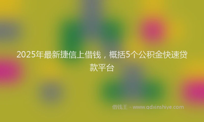2025年最新捷信上借钱，概括5个公积金快速贷款平台