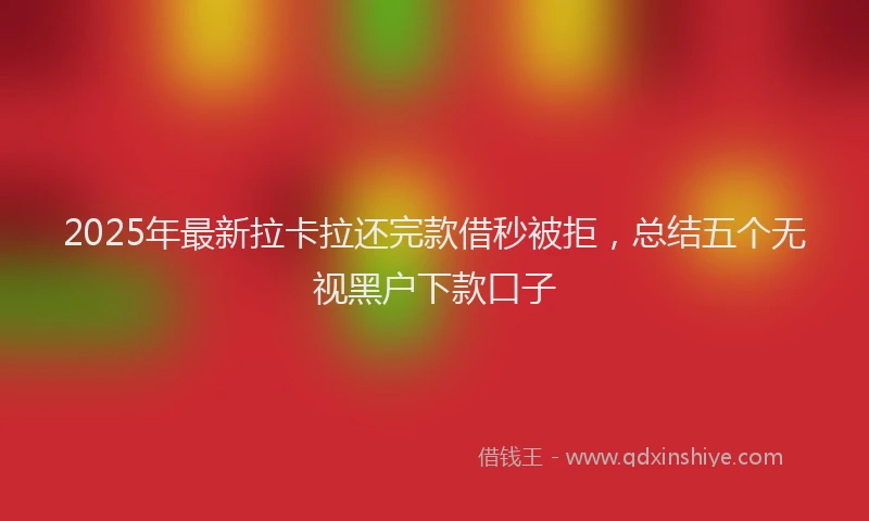 2025年最新拉卡拉还完款借秒被拒，总结五个无视黑户下款口子