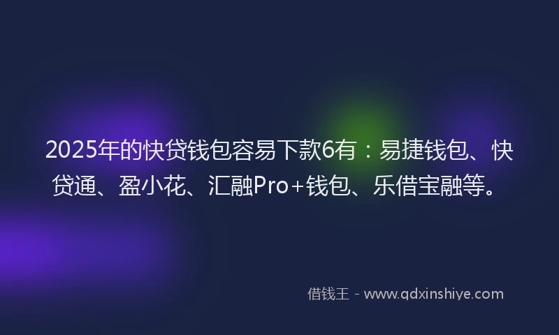 2025年的快贷钱包容易下款6有：易捷钱包、快贷通、盈小花、汇融Pro+钱包、乐借宝融等。