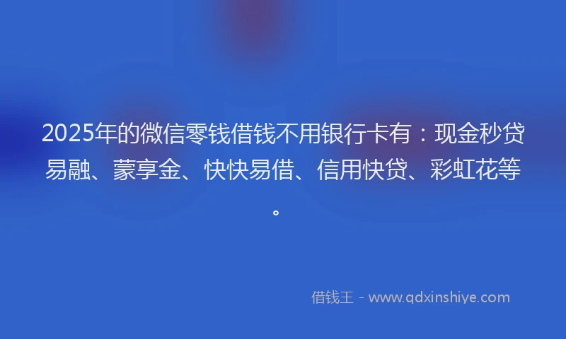 2025年的微信零钱借钱不用银行卡有：现金秒贷易融、蒙享金、快快易借、信用快贷、彩虹花等。