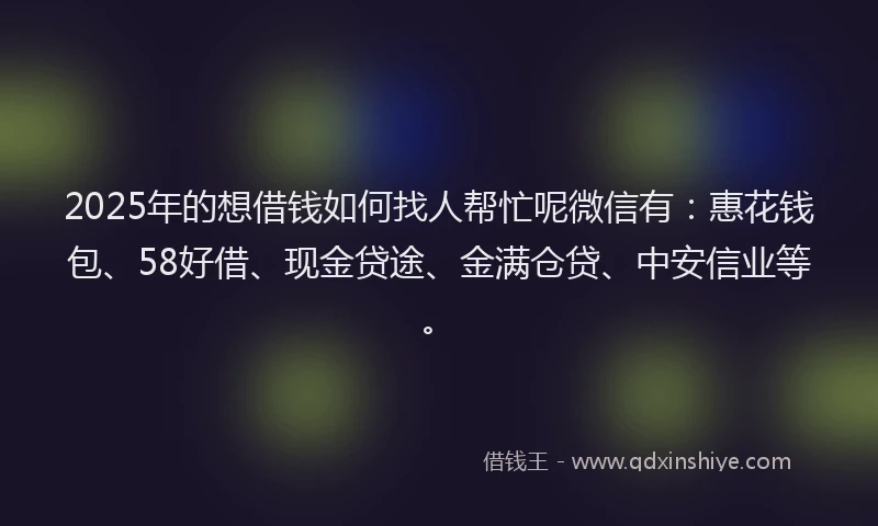 2025年的想借钱如何找人帮忙呢微信有:惠花钱包、58好借、现金贷途、金满仓贷、中安信业等。