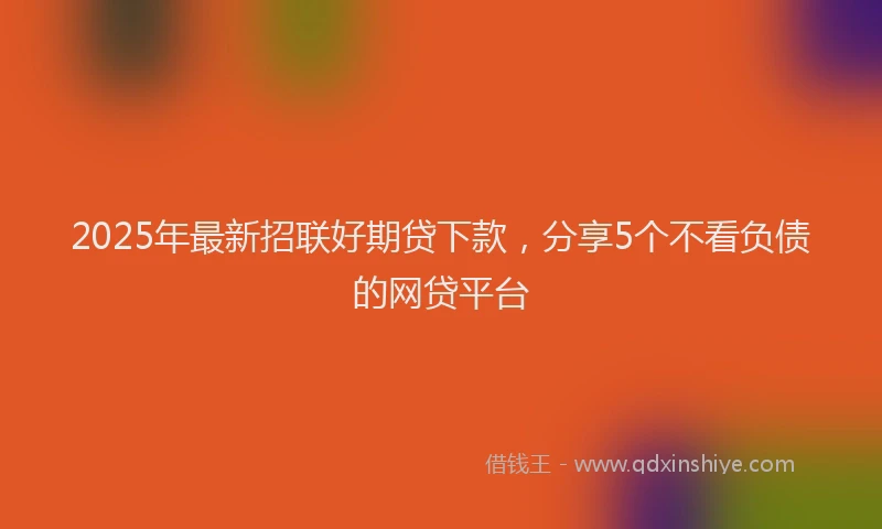 2025年最新招联好期贷下款，分享5个不看负债的网贷平台