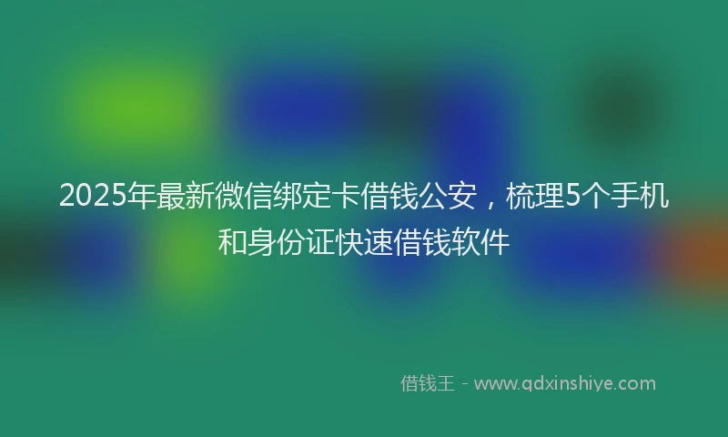 2025年最新微信绑定卡借钱公安，梳理5个手机和身份证快速借钱软件