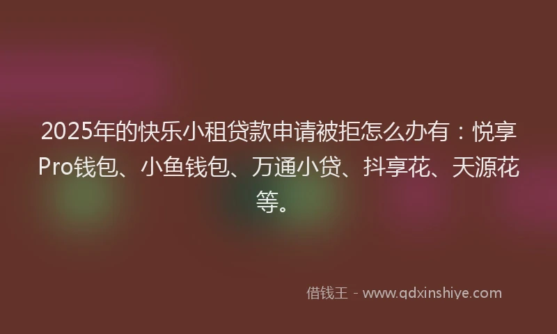 2025年的快乐小租贷款申请被拒怎么办有：悦享Pro钱包、小鱼钱包、万通小贷、抖享花、天源花等。
