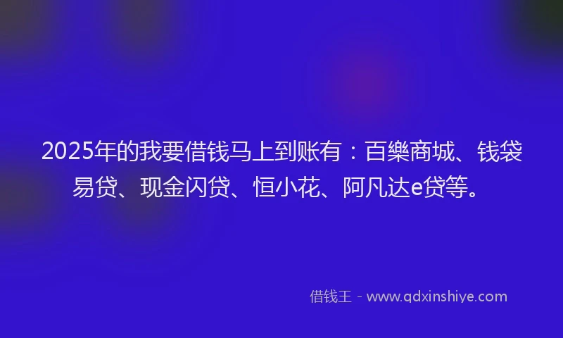 2025年的我要借钱马上到账有：百樂商城、钱袋易贷、现金闪贷、恒小花、阿凡达e贷等。