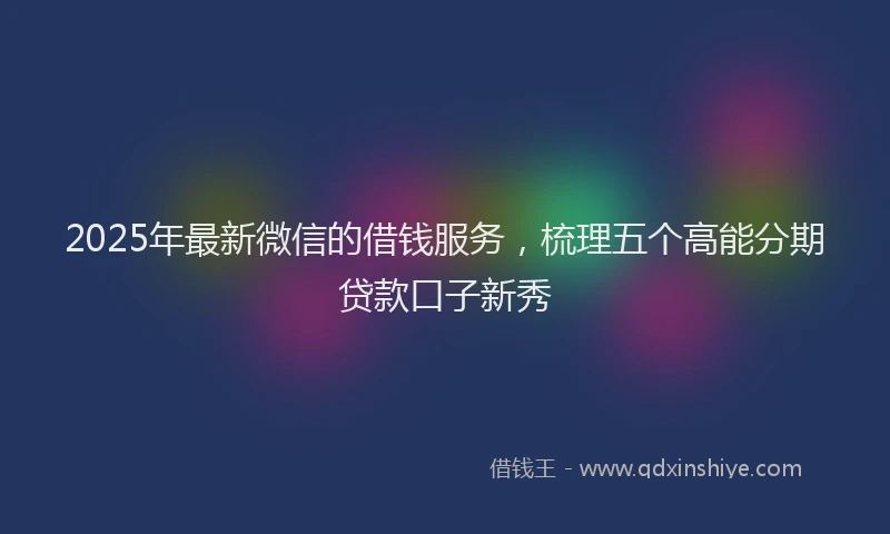2025年最新微信的借钱服务，梳理五个高能分期贷款口子新秀
