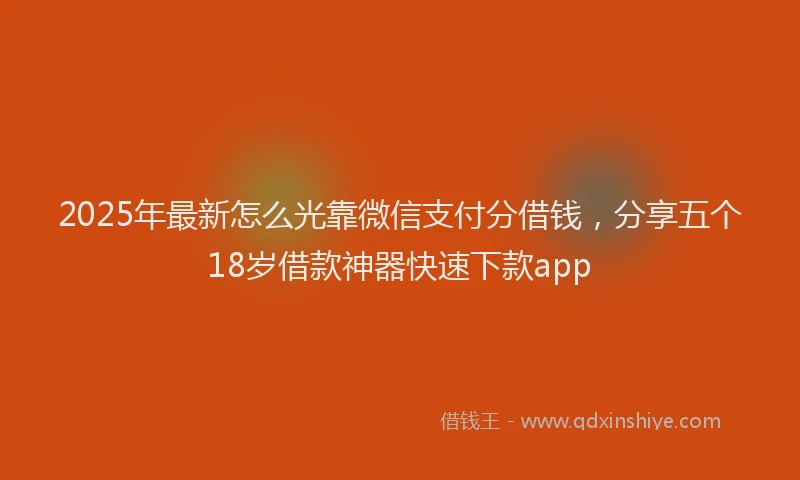 2025年最新怎么光靠微信支付分借钱，分享五个18岁借款神器快速下款app