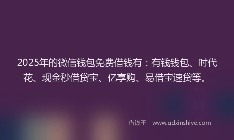 2025年的微信钱包免费借钱有：有钱钱包、时代花、现金秒借贷宝、亿享购、易借宝速贷等。