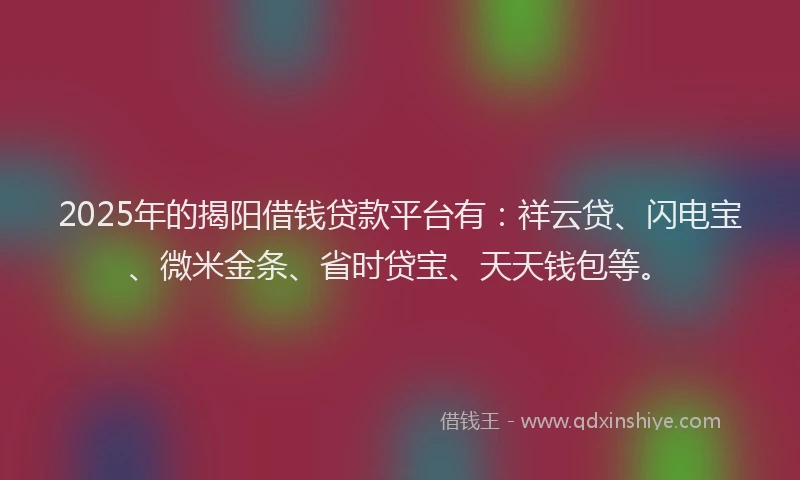 2025年的揭阳借钱贷款平台有：祥云贷、闪电宝、微米金条、省时贷宝、天天钱包等。