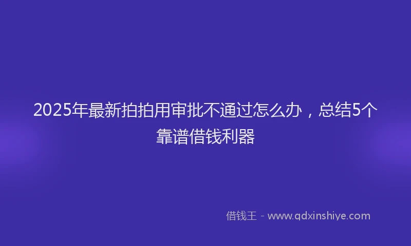 2025年最新拍拍用审批不通过怎么办，总结5个靠谱借钱利器
