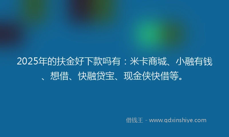 2025年的扶金好下款吗有：米卡商城、小融有钱、想借、快融贷宝、现金侠快借等。