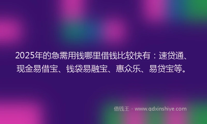 2025年的急需用钱哪里借钱比较快有：速贷通、现金易借宝、钱袋易融宝、惠众乐、易贷宝等。