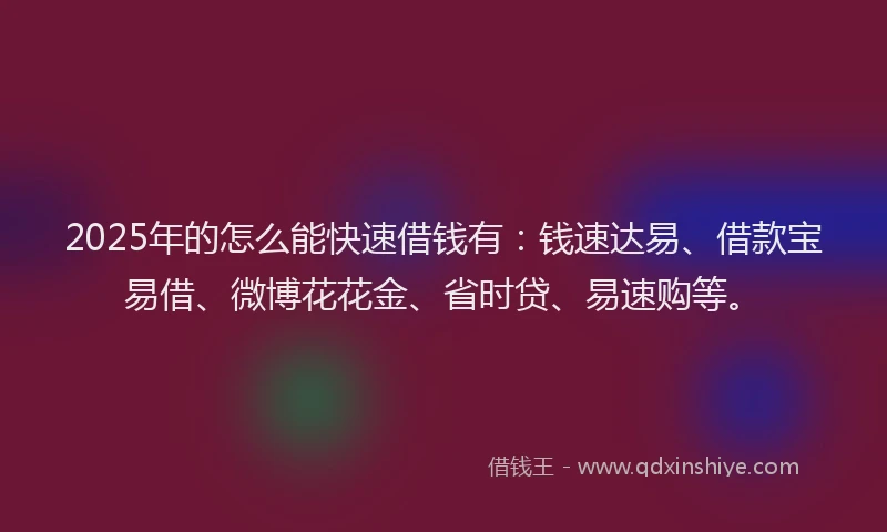 2025年的怎么能快速借钱有：钱速达易、借款宝易借、微博花花金、省时贷、易速购等。