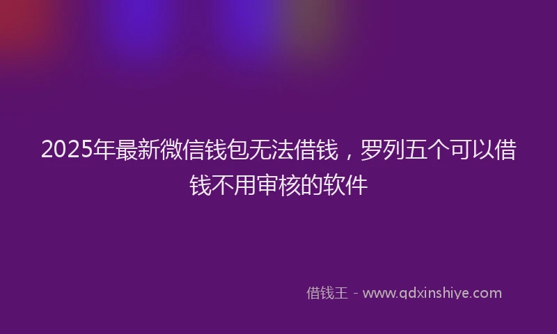 2025年最新微信钱包无法借钱，罗列五个可以借钱不用审核的软件