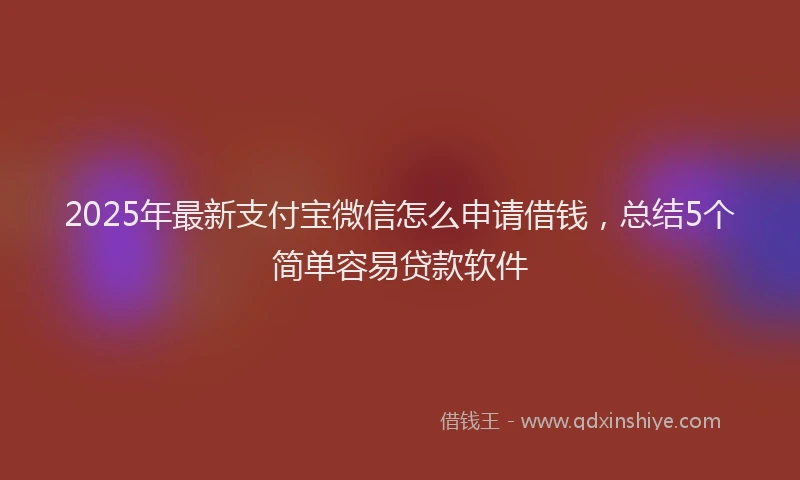 2025年最新支付宝微信怎么申请借钱，总结5个简单容易贷款软件