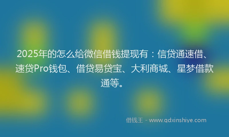 2025年的怎么给微信借钱提现有：信贷通速借、速贷Pro钱包、借贷易贷宝、大利商城、星梦借款通等。