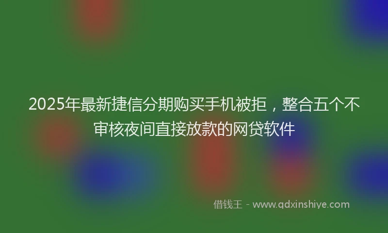 2025年最新捷信分期购买手机被拒，整合五个不审核夜间直接放款的网贷软件