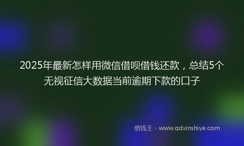 2025年最新怎样用微信借呗借钱还款，总结5个无视征信大数据当前逾期下款的口子