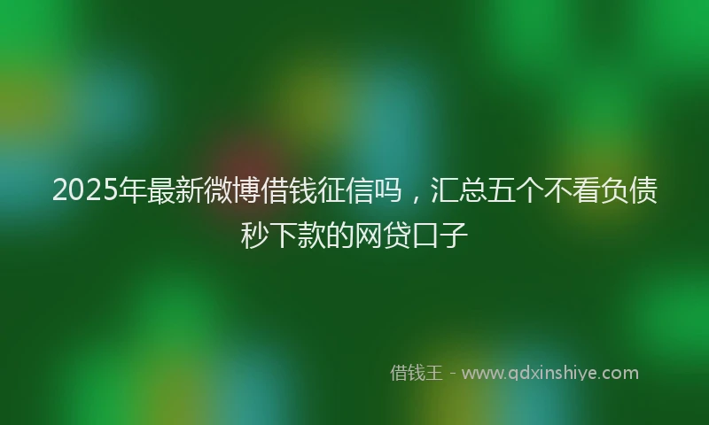 2025年最新微博借钱征信吗，汇总五个不看负债秒下款的网贷口子