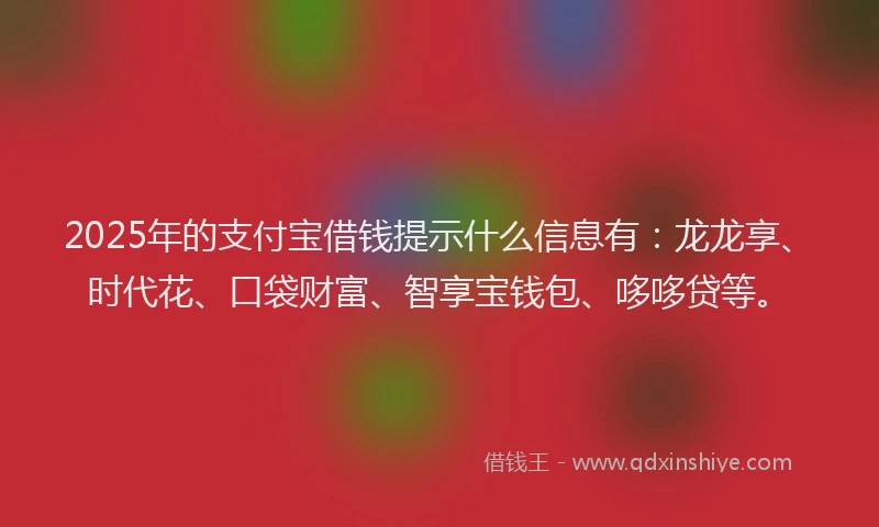 2025年的支付宝借钱提示什么信息有：龙龙享、时代花、口袋财富、智享宝钱包、哆哆贷等。