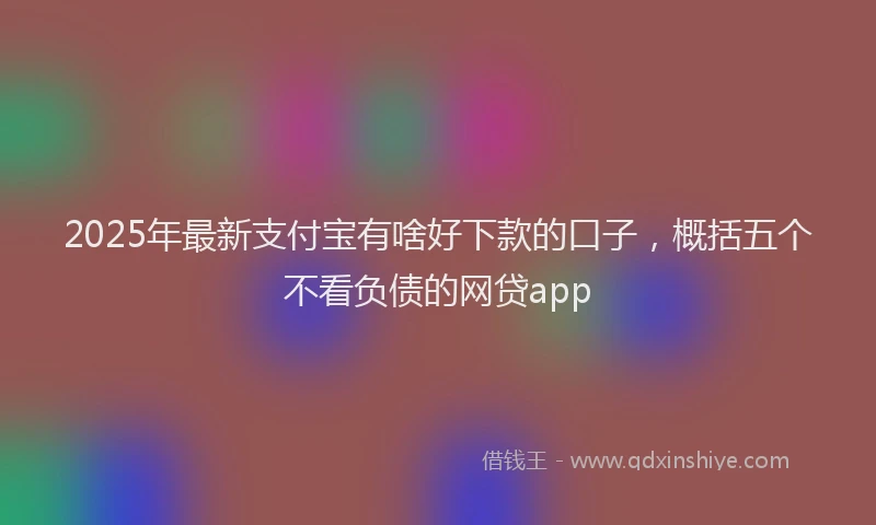 2025年最新支付宝有啥好下款的口子，概括五个不看负债的网贷app