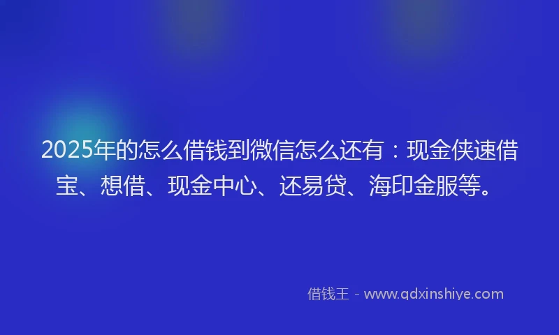 2025年的怎么借钱到微信怎么还有：现金侠速借宝、想借、现金中心、还易贷、海印金服等。