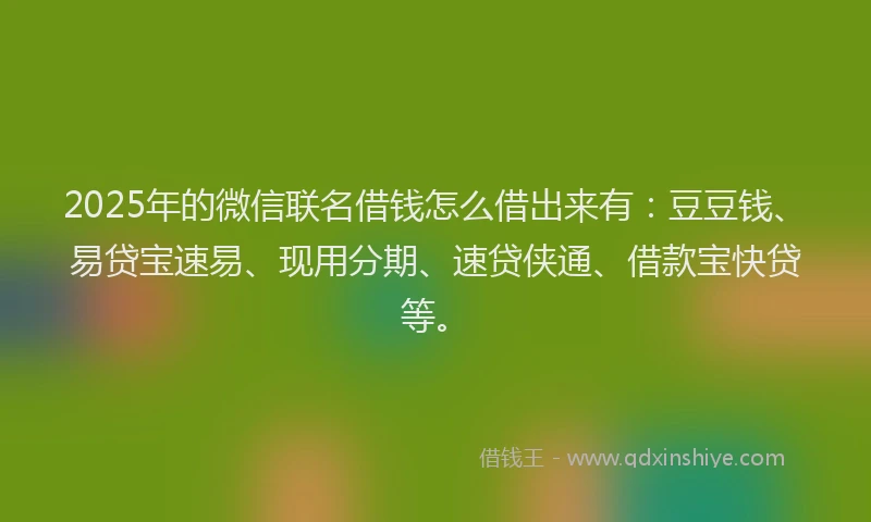 2025年的微信联名借钱怎么借出来有：豆豆钱、易贷宝速易、现用分期、速贷侠通、借款宝快贷等。