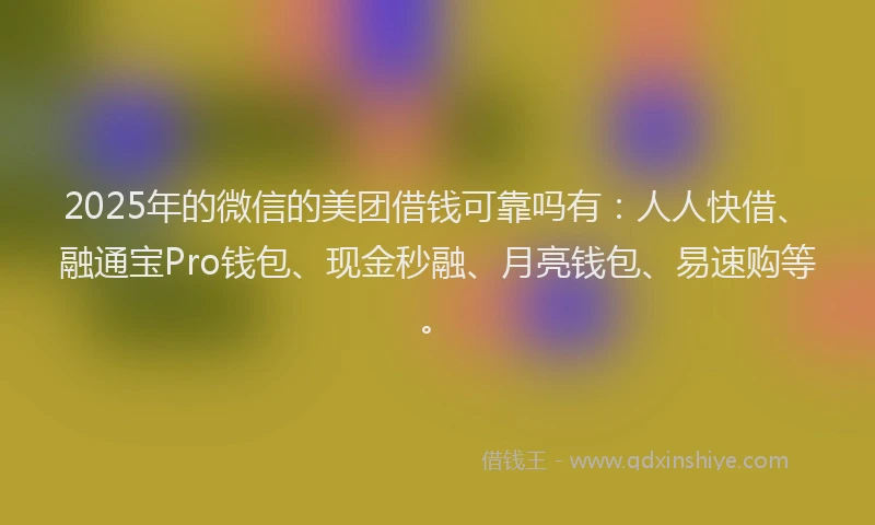 2025年的微信的美团借钱可靠吗有：人人快借、融通宝Pro钱包、现金秒融、月亮钱包、易速购等。