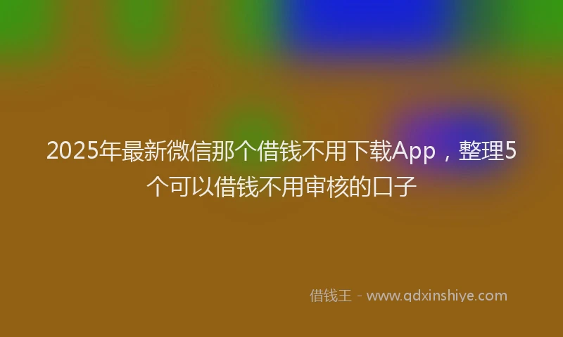 2025年最新微信那个借钱不用下载App，整理5个可以借钱不用审核的口子